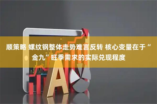 顺策略 螺纹钢整体走势难言反转 核心变量在于“金九”旺季需求的实际兑现程度